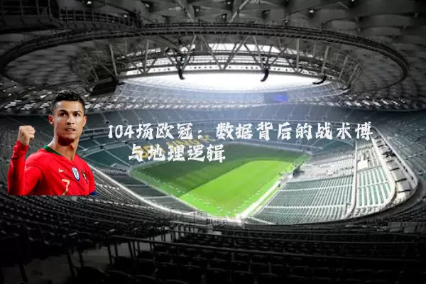 104场欧冠：数据背后的战术博弈与地理逻辑