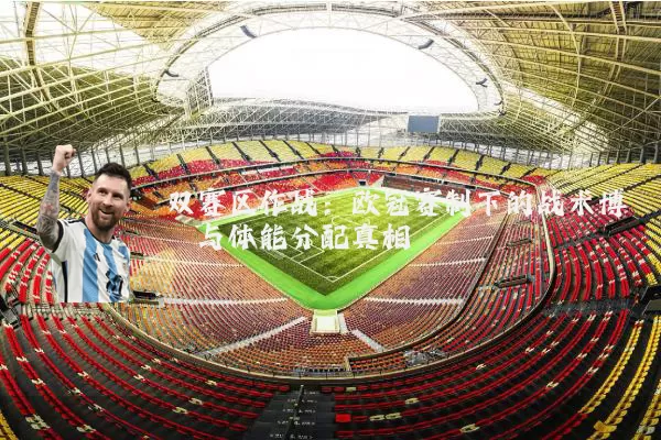 双赛区作战：欧冠赛制下的战术博弈与体能分配真相