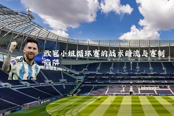 欧冠小组循环赛的战术暗流与赛制陷阱