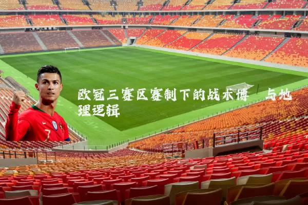欧冠三赛区赛制下的战术博弈与地理逻辑
