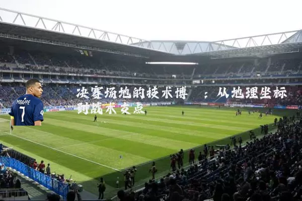 决赛场地的技术博弈：从地理坐标到战术支点