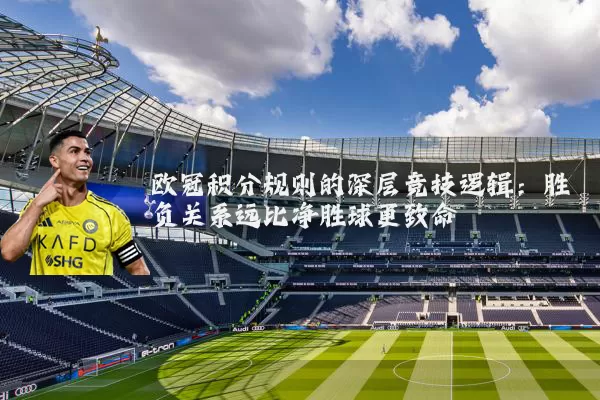 欧冠积分规则的深层竞技逻辑：胜负关系远比净胜球更致命