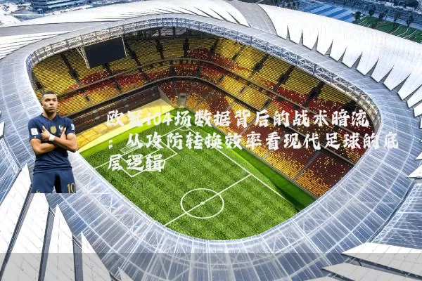 欧冠104场数据背后的战术暗流：从攻防转换效率看现代足球的底层逻辑