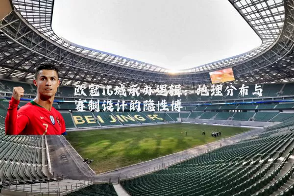 欧冠16城承办逻辑:地理分布与赛制设计的隐性博弈