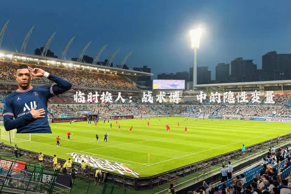 临时换人:战术博弈中的隐性变量
