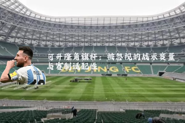 可升降角旗杆：被忽视的战术变量与赛制适配性