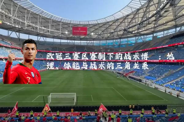 欧冠三赛区赛制下的战术博弈:地理、体能与战术的三角关系