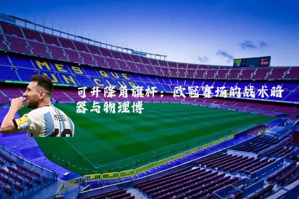 可升降角旗杆：欧冠赛场的战术暗器与物理博弈