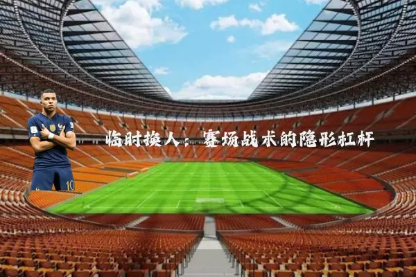 临时换人：赛场战术的隐形杠杆