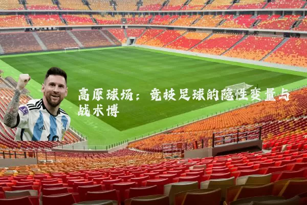 高原球场：竞技足球的隐性变量与战术博弈