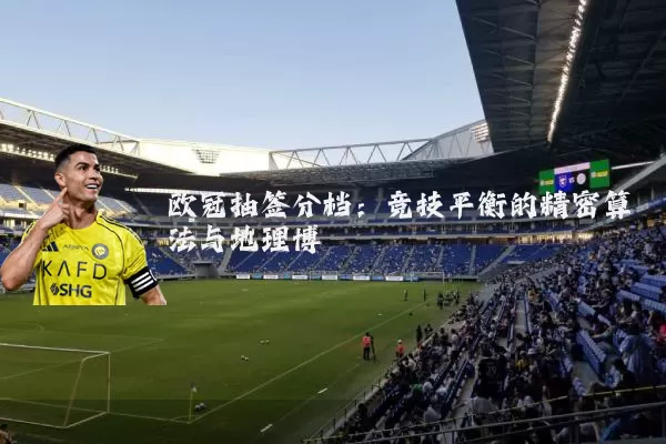 欧冠抽签分档:竞技平衡的精密算法与地理博弈