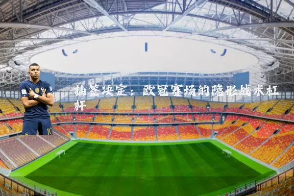 抽签决定：欧冠赛场的隐形战术杠杆