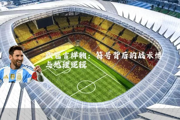 欧冠吉祥物：符号背后的战术博弈与地理逻辑