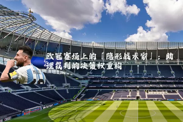 欧冠赛场上的「隐形战术家」:助理裁判的决策权重构
